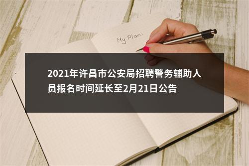 2021年许昌市公安局招聘警务辅助人员报名时间延长至2月21日公告 图片