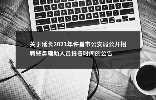 关于延长2021年许昌市公安局公开招聘警务辅助人员报名时间的公告 图片