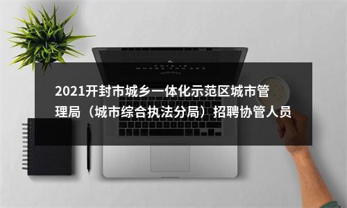 2021开封市城乡一体化示范区城市管理局（城市综合执法分局）招聘协管人员30人公告 图片
