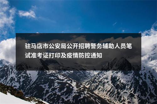 驻马店市公安局公开招聘警务辅助人员笔试准考证打印及疫情防控通知 图片