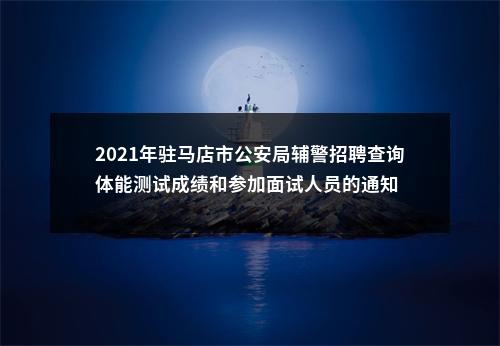 2021年驻马店市公安局辅警招聘查询体能测试成绩和参加面试人员的通知 图片