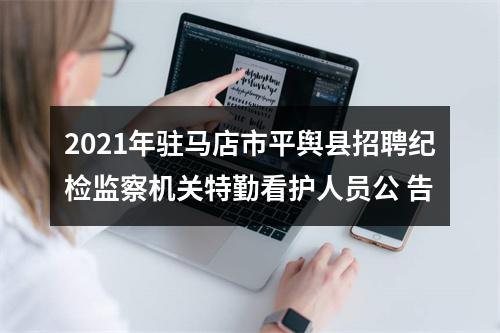 2021年驻马店市平舆县招聘纪检监察机关特勤看护人员公 告 图片