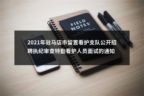 2021年驻马店市留置看护支队公开招聘执纪审查特勤看护人员面试的通知 图片