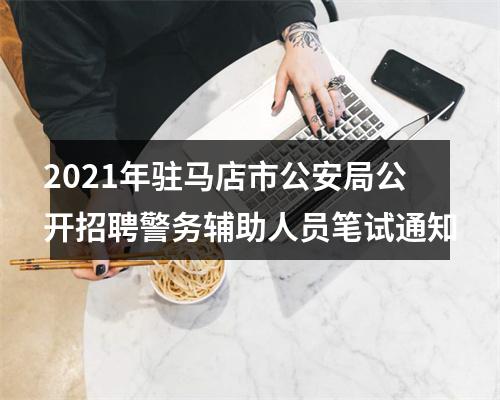 2021年驻马店市公安局公开招聘警务辅助人员笔试通知 图片
