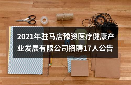 2021年驻马店豫资医疗健康产业发展有限公司招聘17人公告 图片